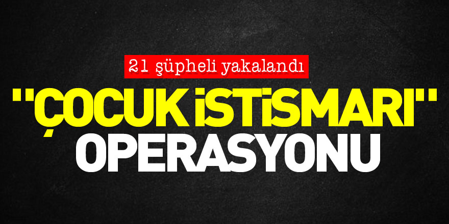 6 ilde "çocuk istismarı" operasyonu: 21 şüpheli yakalandı