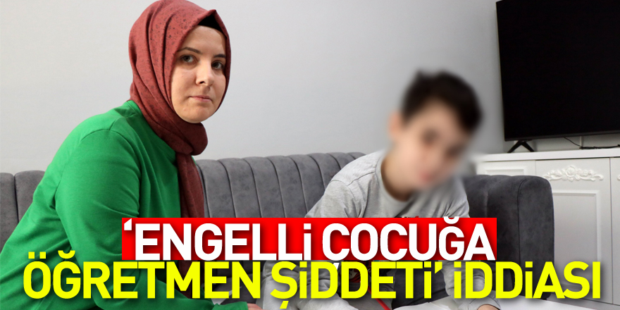 ‘Engelli çocuğa öğretmen şiddeti’ iddiası