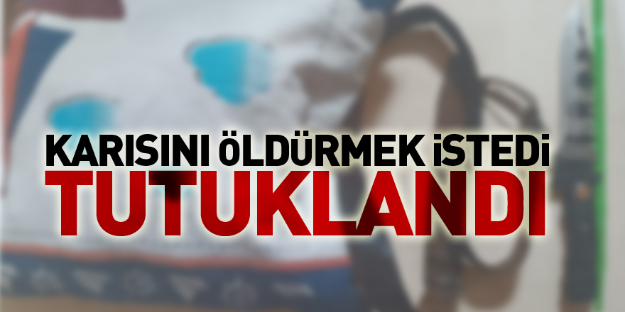 Karısını öldürmek istedi, tutuklandı