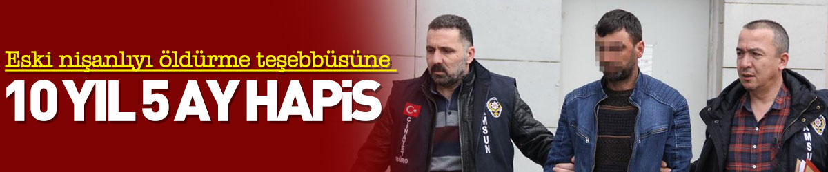 Eski nişanlıyı öldürme teşebbüsüne 10 yıl 5 ay hapis