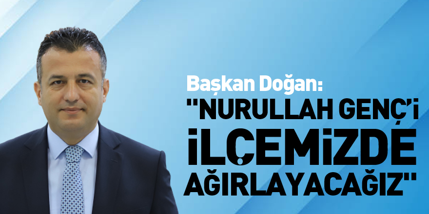 Başkan Doğan: "Nurullah Genç’i ilçemizde ağırlayacağız"