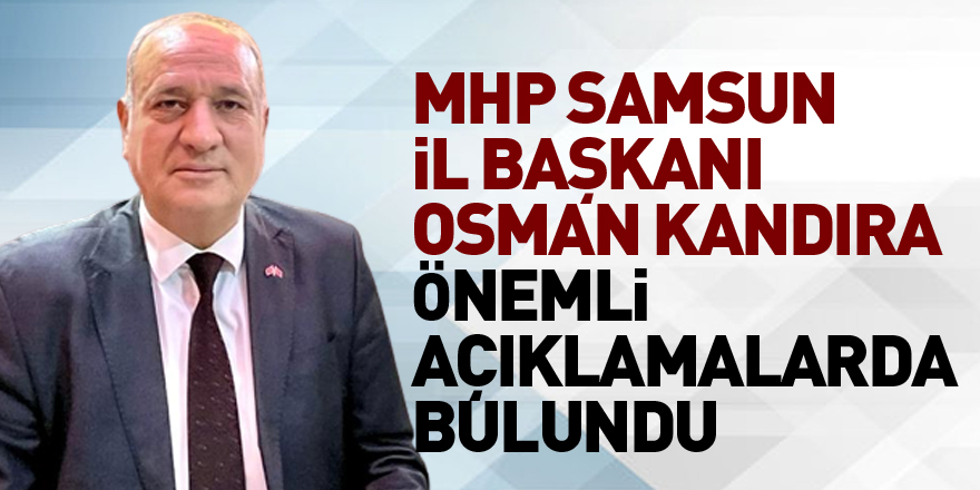 Milliyetçi Hareket Partisi Samsun İl Başkanı Osman Kandıra önemli açıklamalarda bulundu