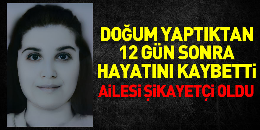 doğum yaptıktan 12 gün sonra hayatını kaybetti, ailesi şikayetçi oldu