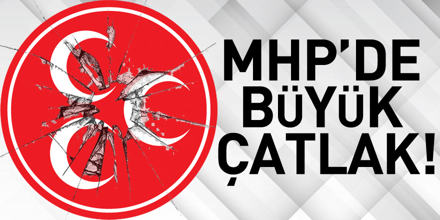 MHP’DE BÜYÜK ÇATLAK!