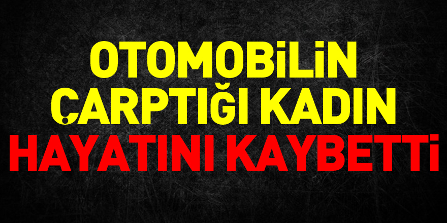 otomobilin çarptığı kadın hayatını kaybetti