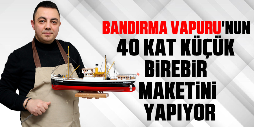 Bandırma Vapuru'nun 40 kat küçük birebir maketini yapıyor