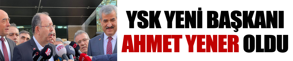 YSK yeni başkanı Ahmet Yener oldu