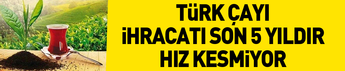 Türk çayı ihracatı son 5 yıldır hız kesmiyor