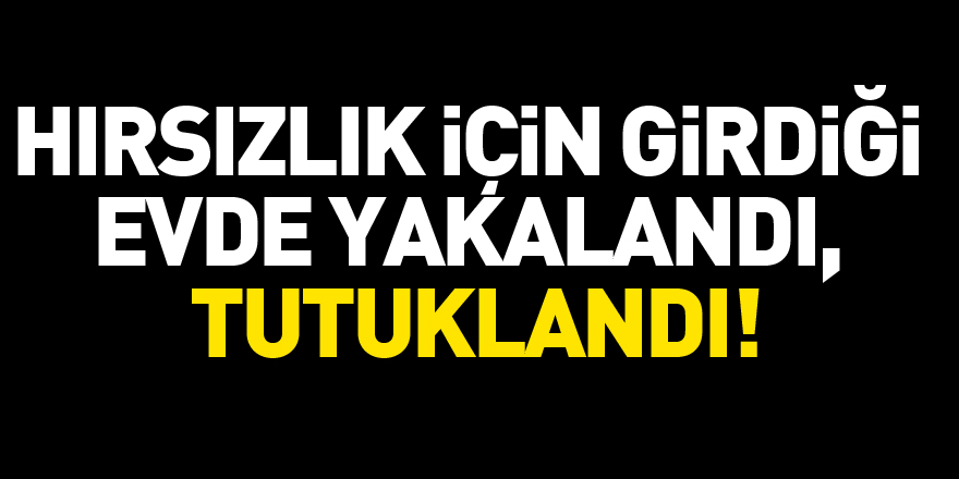 Hırsızlık için girdiği evde yakalandı, tutuklandı