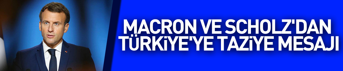 Macron ve Scholz'dan Türkiye'ye taziye mesajı