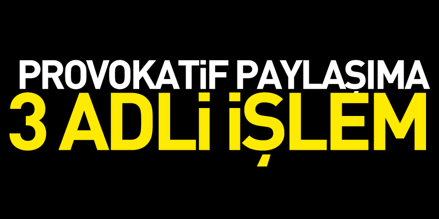 Provokatif paylaşıma 3 adli işlem