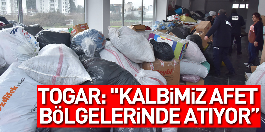 Togar: "Kalbimiz afet bölgelerinde atıyor”