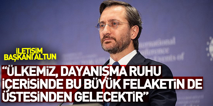 Cumhurbaşkanlığı İletişim Başkanı Altun: “Pek çok zorluğun üstesinden gelen ülkemiz, dayanışma ruhu içerisinde bu büyük felaketin de üstesinden gelecektir”