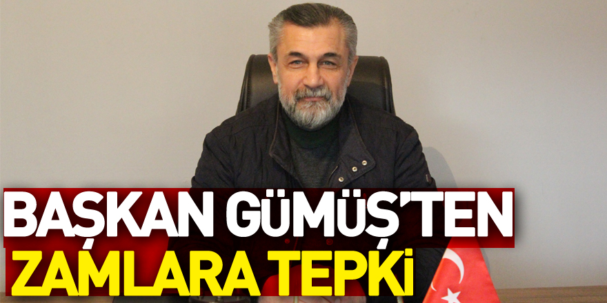 BAŞKAN GÜMÜŞ’TEN ZAMLARA TEPKİ