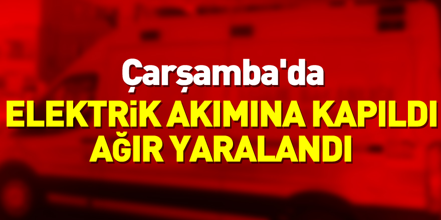 Çarşamba'da elektrik akımına kapılan beton mikseri sürücüsü ağır yaralandı