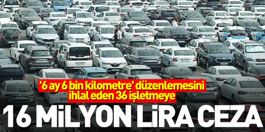 '6 ay 6 bin kilometre' düzenlemesini ihlal eden 36 işletmeye 16 milyon lira ceza