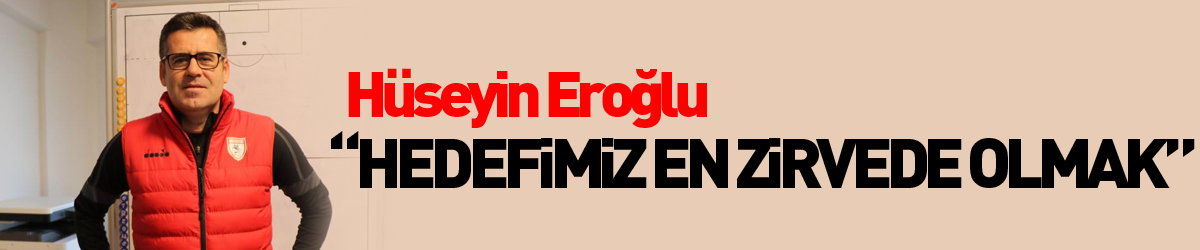 Hüseyin Eroğlu: “Hedefimiz en zirvede olmak”