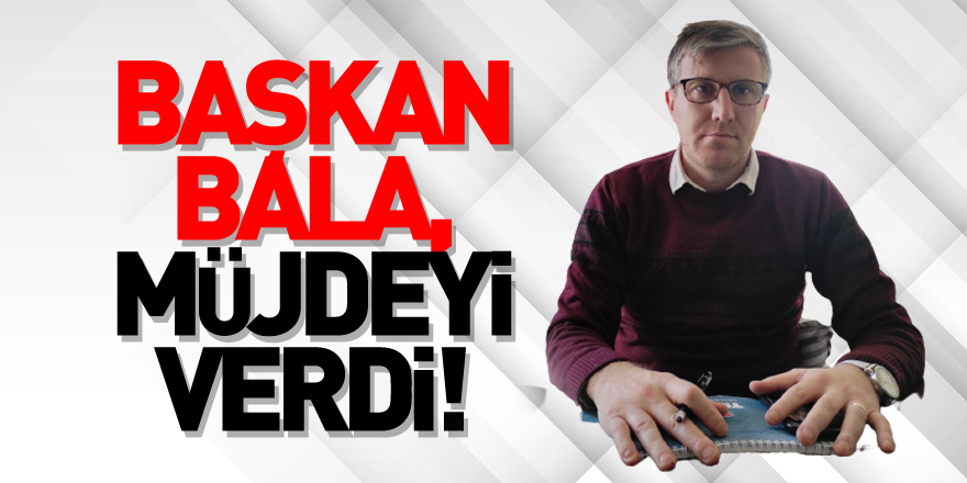 Başkan Bala, müjdeyi verdi!