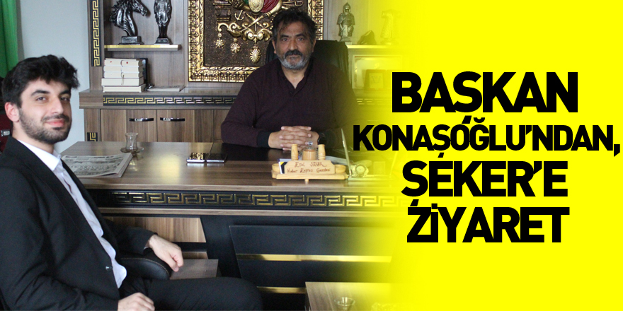 BAŞKAN KONAŞOĞLU’NDAN, ŞEKER’E ZİYARET