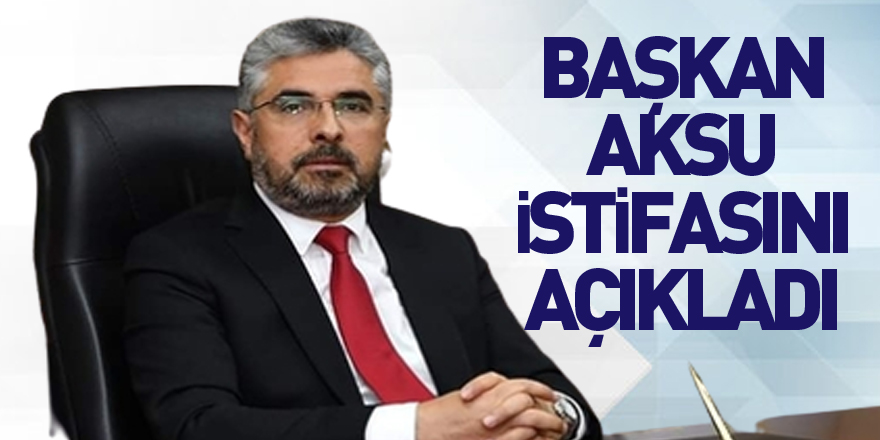 BAŞKAN AKSU İSTİFASINI AÇIKLADI