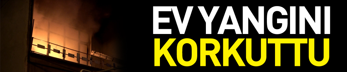 ev yangını korkuttu