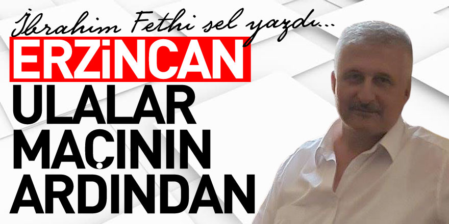 ERZİNCAN ULALAR MAÇININ ARDINDAN