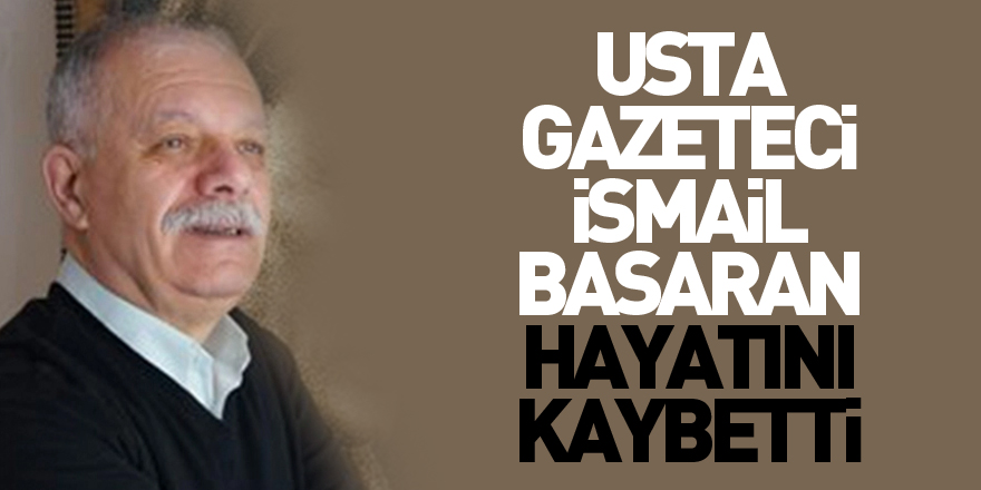 Usta Gazeteci İsmail Başaran hayatını kaybetti