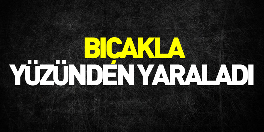 Bıçakla yüzünden yaraladı