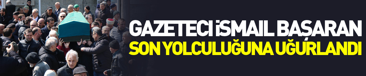 Gazeteci İsmail Başaran son yolculuğuna uğurlandı