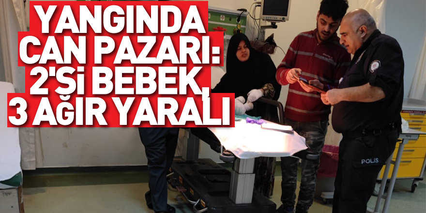 Yangında can pazarı: 2'si bebek, 3 ağır yaralı