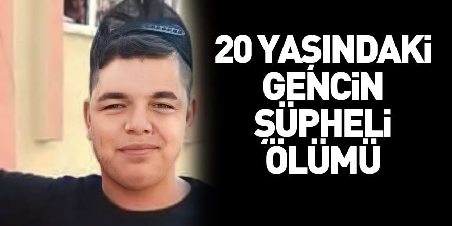 20 yaşındaki gencin şüpheli ölümü