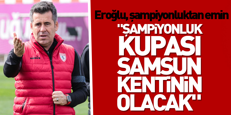 Samsunspor Teknik Direktörü Eroğlu, şampiyonluktan emin: - "Şampiyonluk kupası Samsun kentinin olacak"