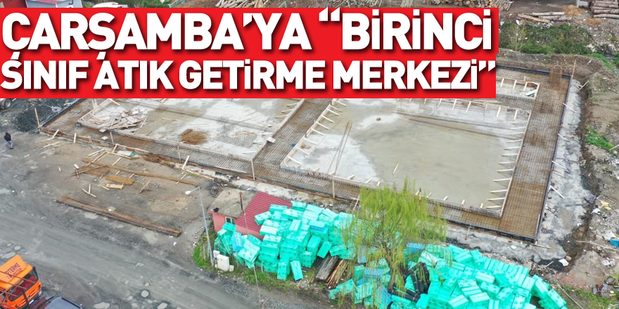 ÇARŞAMBA’YA “BİRİNCİ SINIF ATIK GETİRME MERKEZİ”