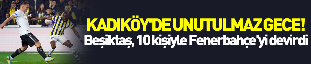 Kadıköy'de unutulmaz gece! Beşiktaş, 10 kişiyle Fenerbahçe'yi devirdi