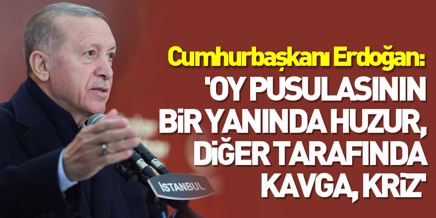 Cumhurbaşkanı Erdoğan: 'Oy pusulasının bir yanında huzur olacak, diğer tarafında kavga olacak, kriz olacak'