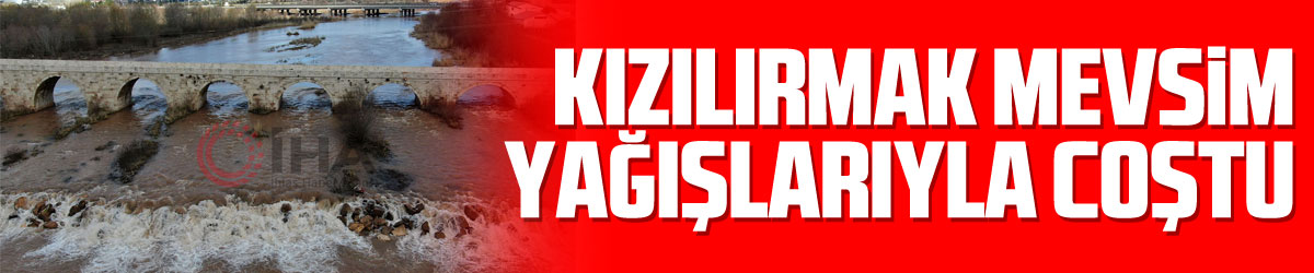 Kızılırmak mevsim yağışlarıyla coştu