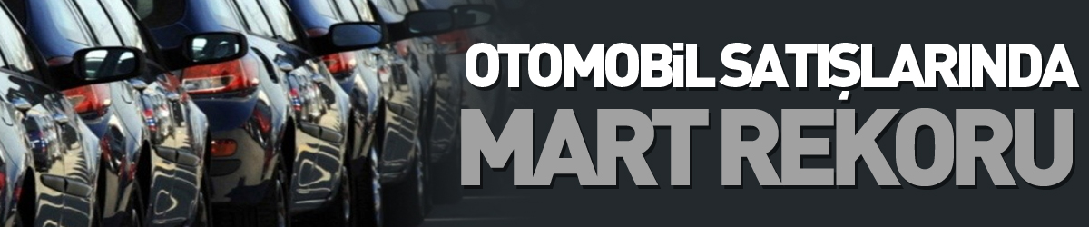 Otomobil satışlarında Mart rekoru