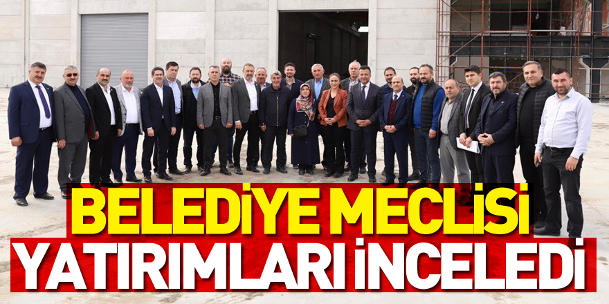 BELEDİYE MECLİSİ YATIRIMLARI İNCELEDİ