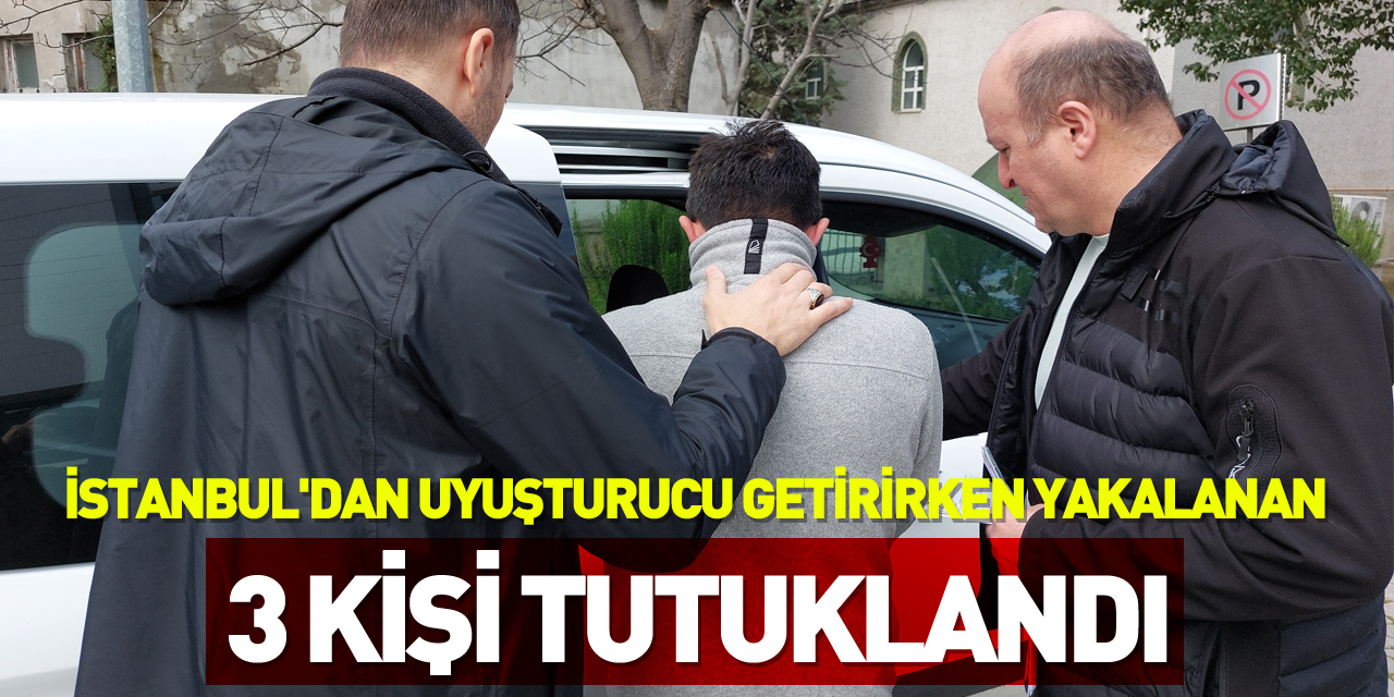 İstanbul'dan uyuşturucu getirirken yakalanan 3 kişi tutuklandı