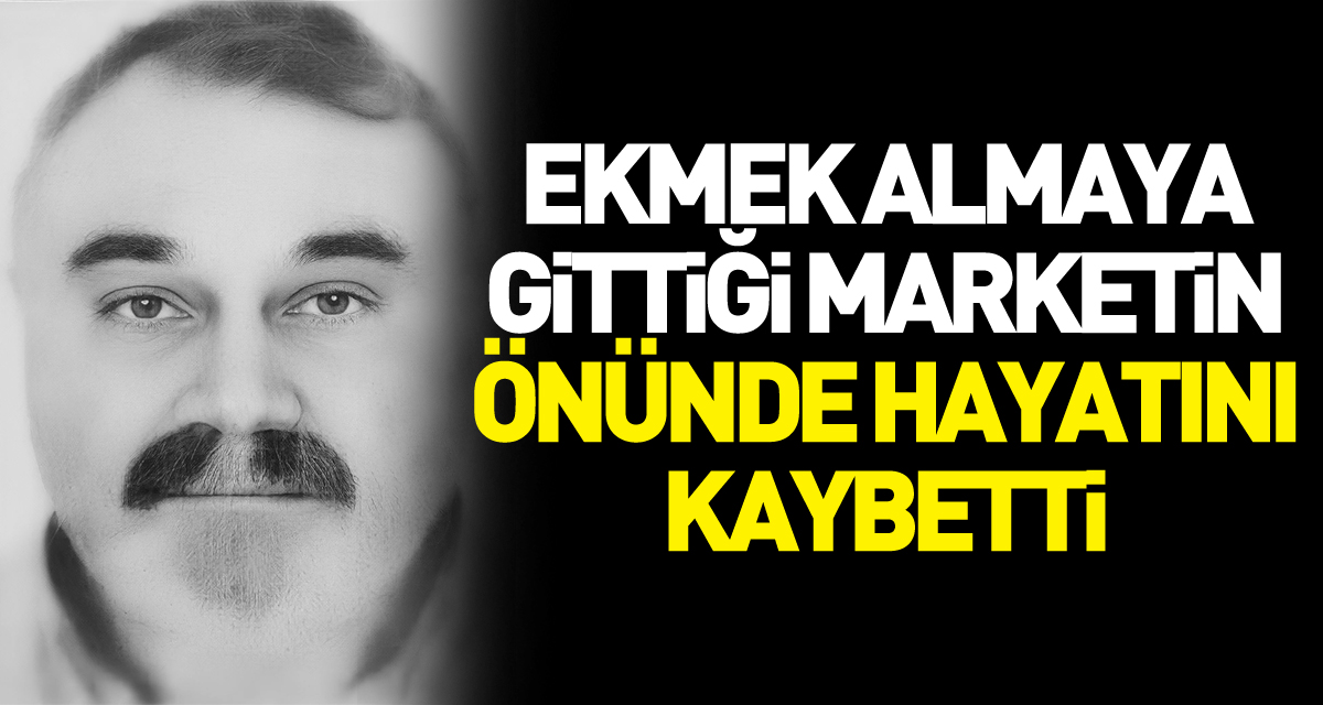 Ekmek almaya gittiği marketin önünde hayatını kaybetti