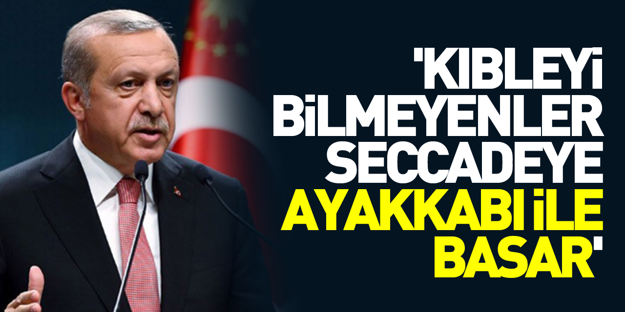 Cumhurbaşkanı Erdoğan: 'Kıbleyi bilmeyenler seccadeye ayakkabı ile basar'