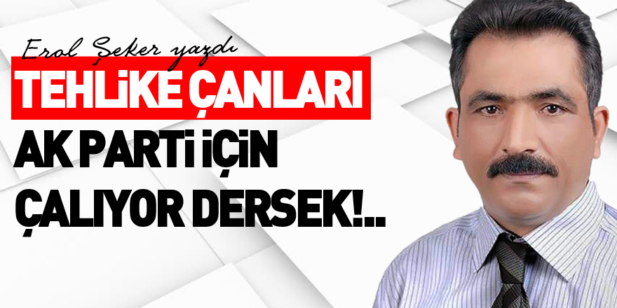 TEHLİKE ÇANLARI AK PARTİ İÇİN ÇALIYOR DERSEK!..