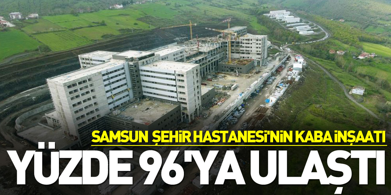 Samsun Şehir Hastanesi'nin kaba inşaatı yüzde 96'ya ulaştı