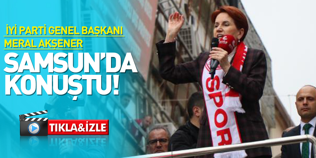 İYİ Parti Genel Başkanı Meral Akşener Samsun'da konuştu!