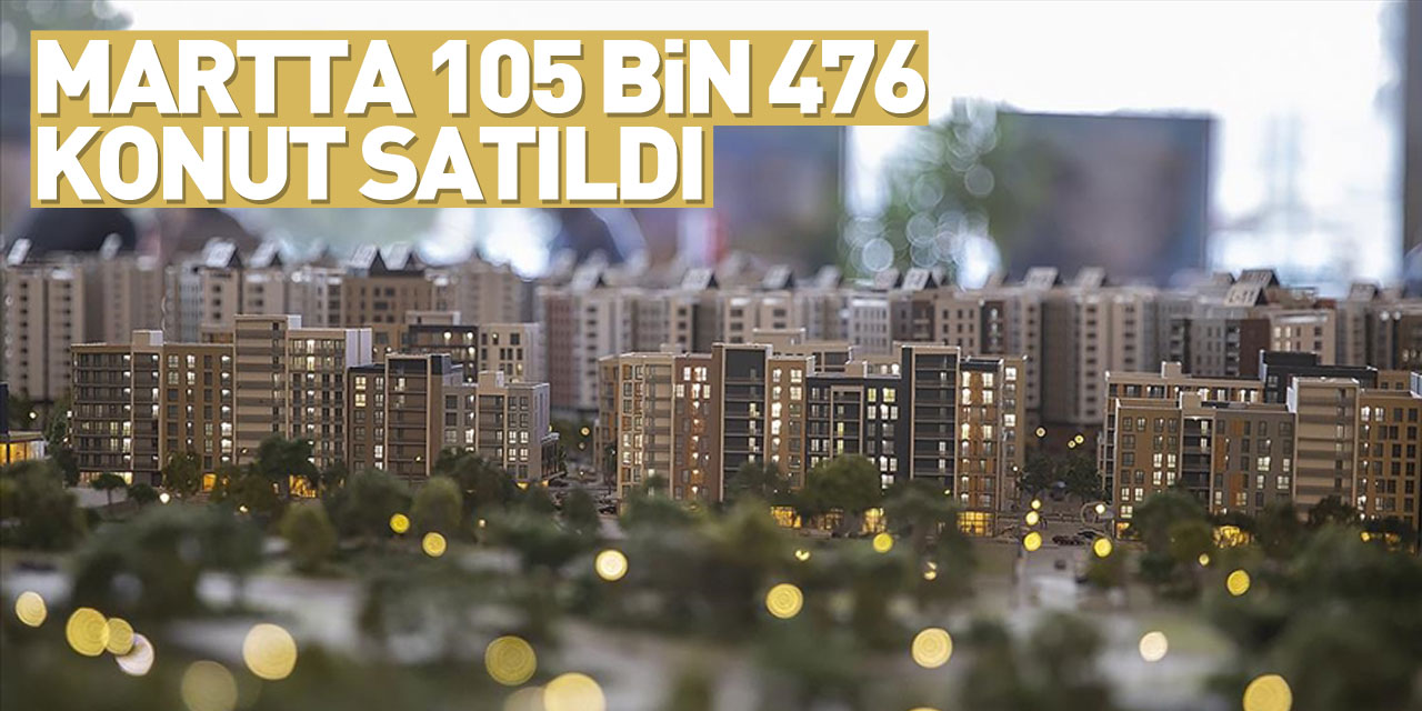 Türkiye'de martta 105 bin 476 konut satıldı