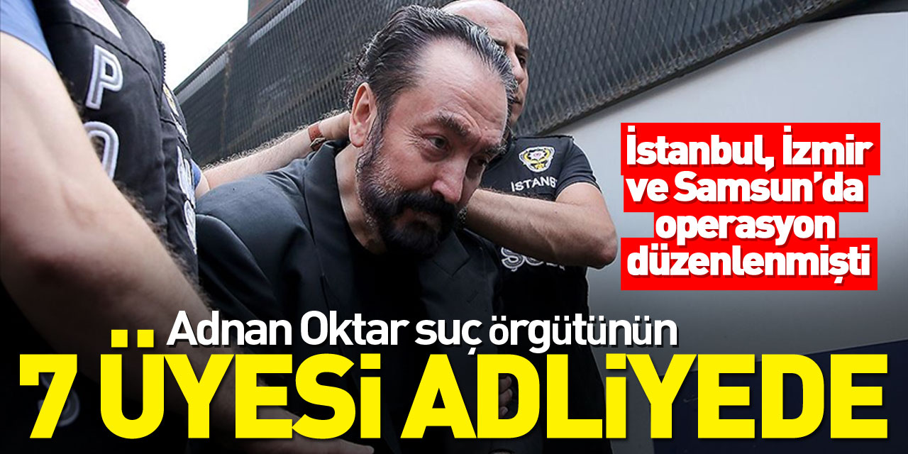 Adnan Oktar suç örgütünün 7 üyesi adliyeye sevk edildi