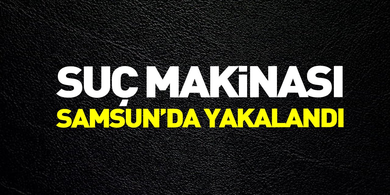 Suç makinası Samsun’da yakalandı