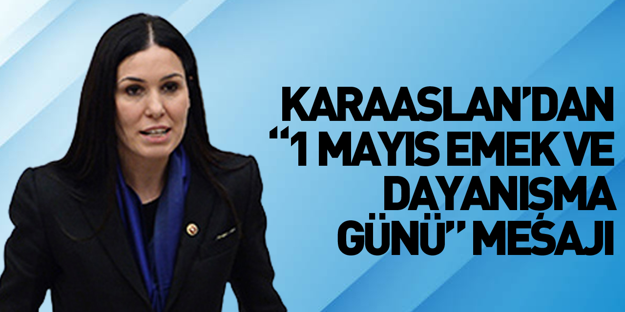 KARAASLAN’DAN “1 MAYIS EMEK VE DAYANIŞMA GÜNÜ” MESAJI