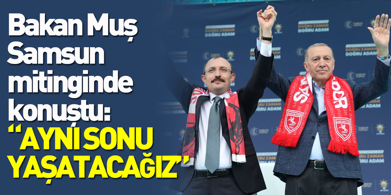 Ticaret Bakanı Mehmet Muş Samsun mitinginde konuştu: “AYNI SONU YAŞATACAĞIZ”