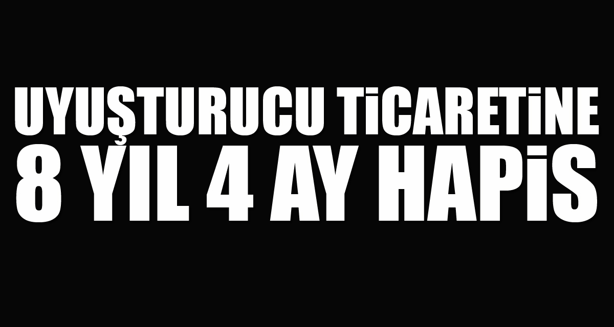 Uyuşturucu ticaretine 8 yıl 4 ay hapis